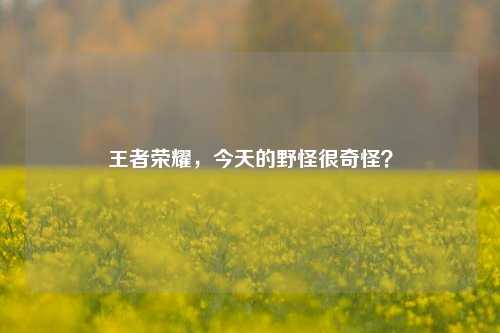 王者荣耀,今天的野怪很奇怪?