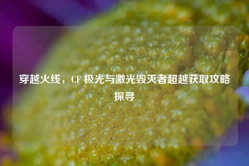 穿越火线，CF 极光与激光毁灭者超越获取攻略探寻