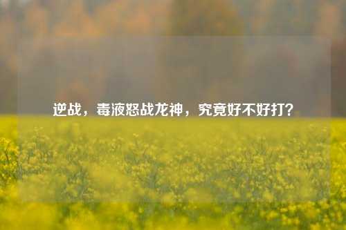 逆战,毒液怒战龙神,究竟好不好打?
