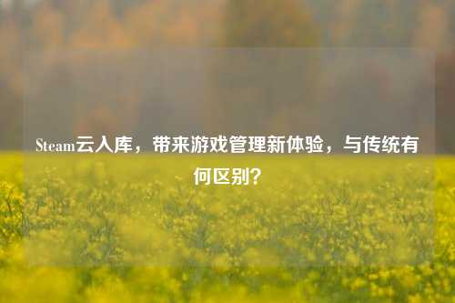 Steam云入库，带来游戏管理新体验，与传统有何区别？