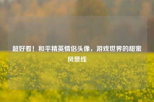 超好看!和平精英情侣头像,游戏世界的甜蜜风景线