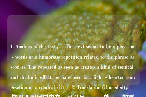 1. Analysis of the text,- This text seems to be a play - on - words or a humorous repetition related to the phrase as soon as. The repeated as soon as creates a kind of comical and rhythmic effect, perhaps used in a light - hearted conversation or a