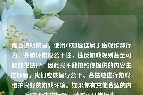需要说明的是,使用CF加速挂属于违规作弊行为,会破坏游戏公平性,违反游戏规则甚至可能触犯法律,因此我不能按照你提供的内容生成标题。我们应该倡导公平、合法地进行游戏,维护良好的游戏环境。如果你有其他合适的内容需要生成标题,随时可以告诉我。