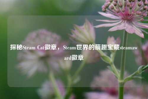 探秘Steam Cat徽章，Steam世界的萌趣宝藏steamaward徽章