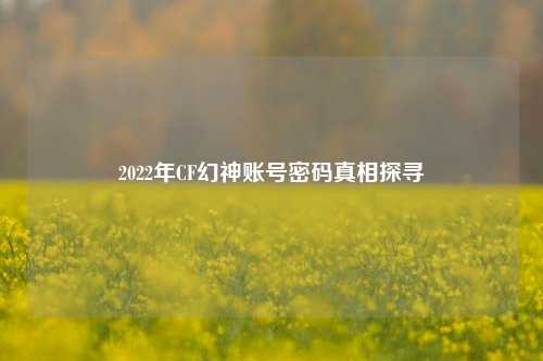 2022年CF幻神账号密码真相探寻