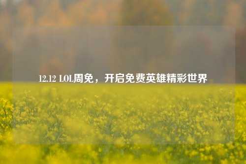 12.12 LOL周免,开启免费英雄精彩世界