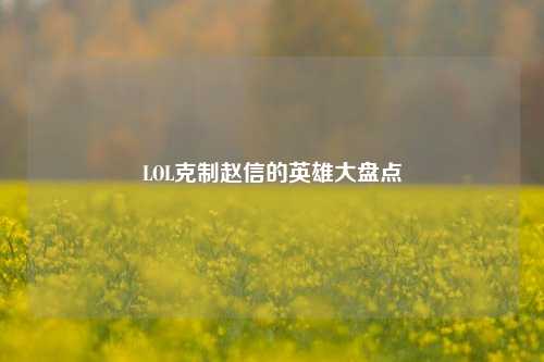 LOL克制赵信的英雄大盘点