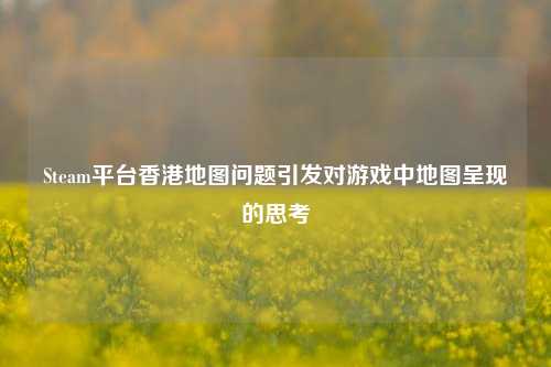 Steam平台香港地图问题引发对游戏中地图呈现的思考