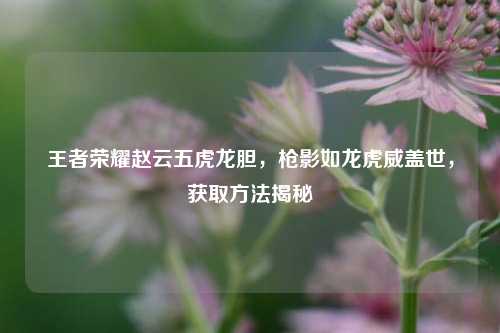 王者荣耀赵云五虎龙胆，枪影如龙虎威盖世，获取方法揭秘