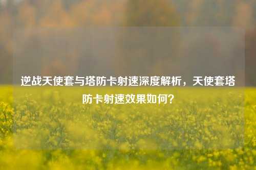 逆战天使套与塔防卡射速深度解析,天使套塔防卡射速效果如何?