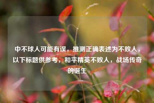 中不球人可能有误,推测正确表述为不败人,以下标题供参考,和平精英不败人,战场传奇的诞生