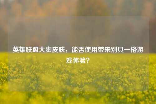 英雄联盟大脚皮肤，能否使用带来别具一格游戏体验？