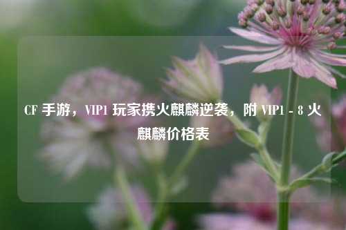 CF 手游,VIP1 玩家携火麒麟逆袭,附 VIP1 - 8 火麒麟价格表