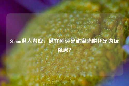 Steam潜入游戏,潜在剧透是甜蜜陷阱还是游玩隐患?