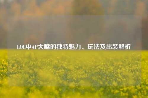 LOL中AP大嘴的独特魅力、玩法及出装解析
