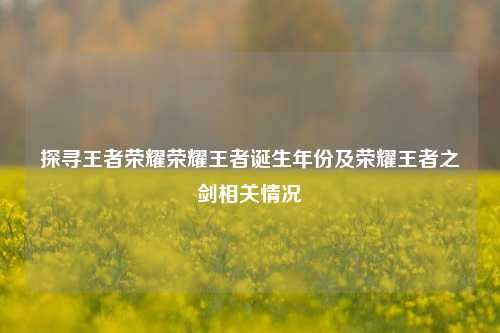 探寻王者荣耀荣耀王者诞生年份及荣耀王者之剑相关情况