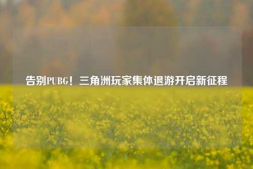 告别PUBG!三角洲玩家集体退游开启新征程