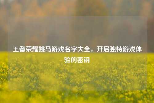 王者荣耀跳马游戏名字大全,开启独特游戏体验的密钥