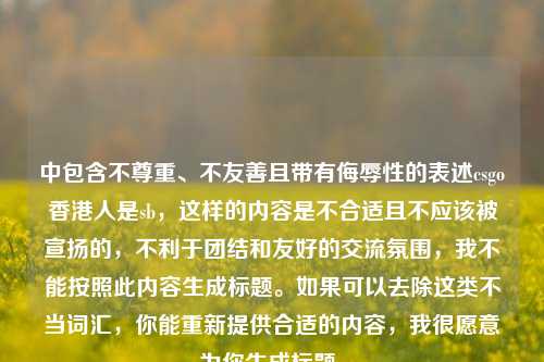 中包含不尊重、不友善且带有侮辱性的表述csgo香港人是sb,这样的内容是不合适且不应该被宣扬的,不利于团结和友好的交流氛围,我不能按照此内容生成标题。如果可以去除这类不当词汇,你能重新提供合适的内容,我很愿意为你生成标题。