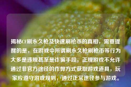 揭秘CF刷永久枪及快速刷枪币的真相,需要提醒的是,在游戏中所谓刷永久枪刷枪币等行为大多是违规甚至是诈骗手段,正规游戏不允许通过非官方途径的作弊方式获取游戏道具,玩家应遵守游戏规则,通过正常途径参与游戏。
