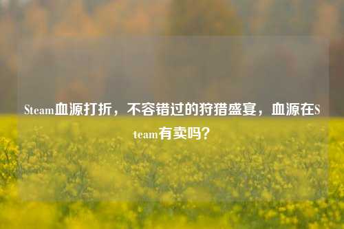 Steam血源打折，不容错过的狩猎盛宴，血源在Steam有卖吗？