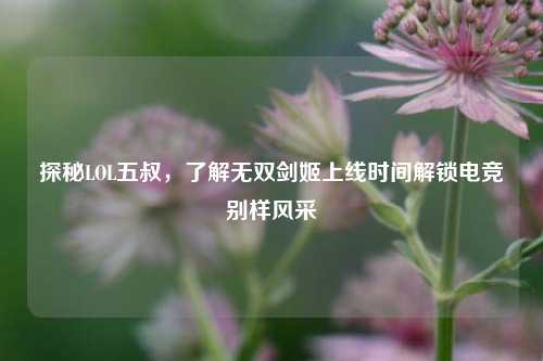 探秘LOL五叔，了解无双剑姬上线时间解锁电竞别样风采