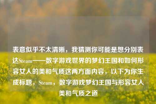 表意似乎不太清晰，我猜测你可能是想分别表达Steam——数字游戏世界的梦幻王国和如何形容女人的美和气质这两方面内容，以下为你生成标题，Steam，数字游戏梦幻王国与形容女人美和气质之道
