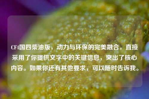 CF4国四柴油版,动力与环保的完美融合,直接采用了你提供文字中的关键信息,突出了核心内容。如果你还有其他要求,可以随时告诉我。