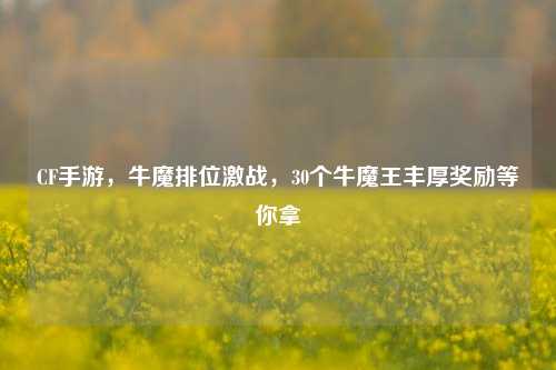 CF手游,牛魔排位激战,30个牛魔王丰厚奖励等你拿