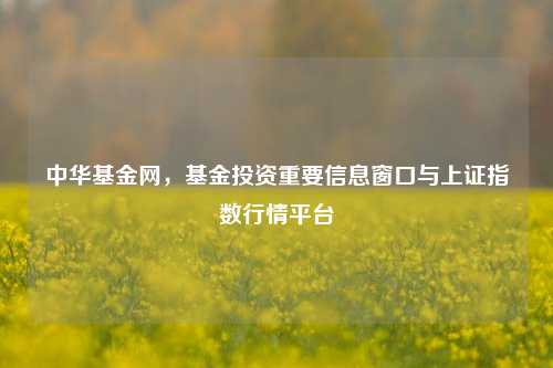 中华基金网,基金投资重要信息窗口与上证指数行情平台