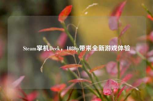 Steam掌机Deck,1080p带来全新游戏体验