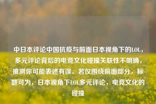 中日本评论中国抗疫与前面日本视角下的LOL,多元评论背后的电竞文化碰撞关联性不明确,推测你可能表述有误。若仅围绕前面部分,标题可为,日本视角下LOL多元评论,电竞文化的碰撞