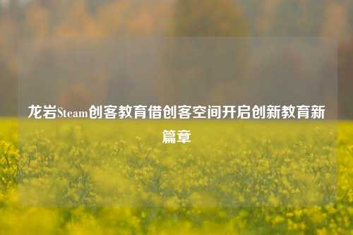 龙岩Steam创客教育借创客空间开启创新教育新篇章