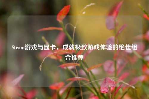 Steam游戏与显卡,成就极致游戏体验的绝佳组合推荐