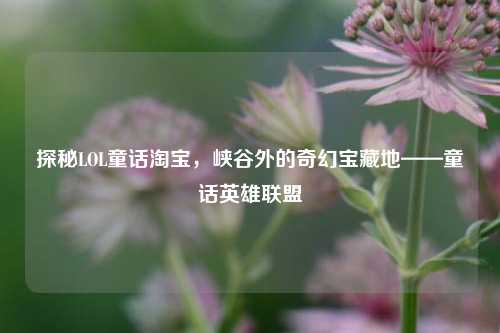 探秘LOL童话淘宝,峡谷外的奇幻宝藏地——童话英雄联盟