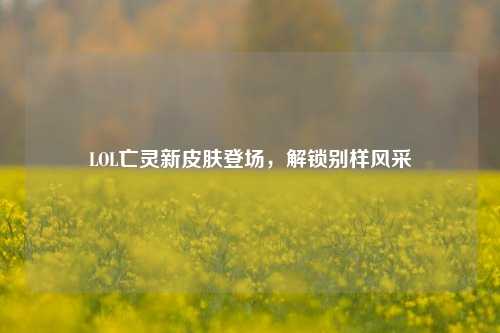 LOL亡灵新皮肤登场,解锁别样风采