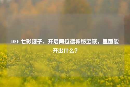 DNF 七彩罐子，开启阿拉德神秘宝藏，里面能开出什么？
