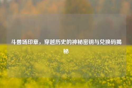斗兽场印章，穿越历史的神秘密钥与兑换码揭秘