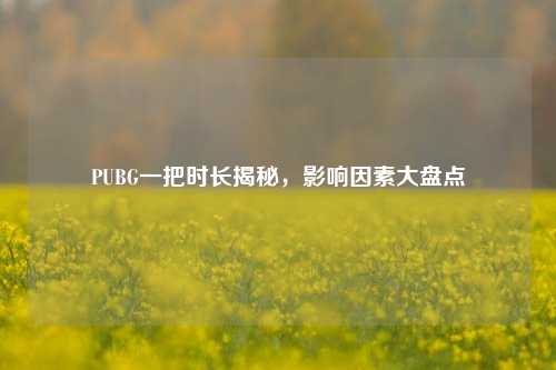 PUBG一把时长揭秘,影响因素大盘点