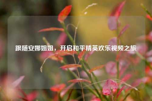 跟随安娜姐姐，开启和平精英欢乐视频之旅