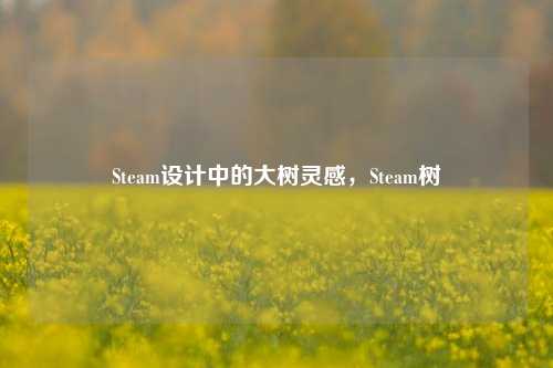 Steam设计中的大树灵感,Steam树