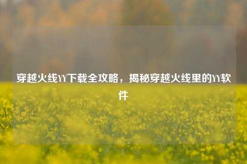 穿越火线YY下载全攻略，揭秘穿越火线里的YY软件
