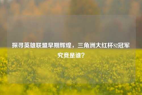 探寻英雄联盟早期辉煌，三角洲大红杯S2冠军究竟是谁？