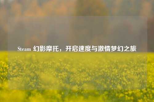 Steam 幻影摩托，开启速度与激情梦幻之旅