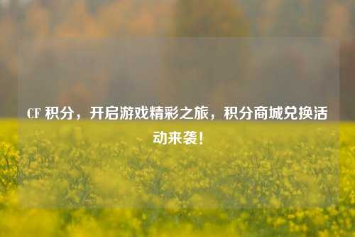 CF 积分，开启游戏精彩之旅，积分商城兑换活动来袭！