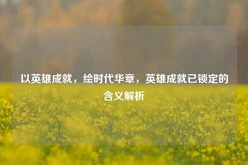 以英雄成就,绘时代华章,英雄成就已锁定的含义解析