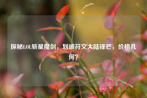 探秘LOL斩星魔剑，划破符文大陆锋芒，价格几何？