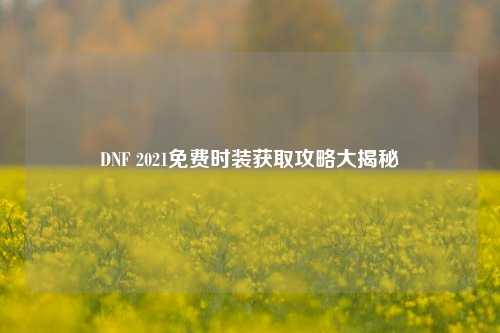 DNF 2021免费时装获取攻略大揭秘