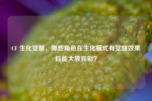 CF 生化觉醒,哪些角色在生化模式有觉醒效果且能大放异彩?