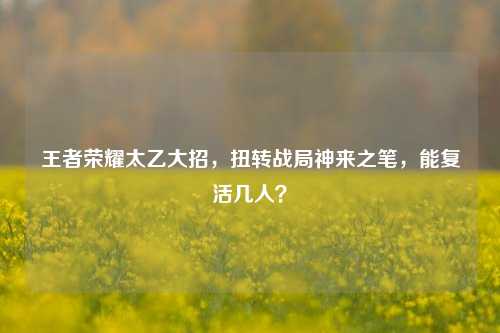 王者荣耀太乙大招，扭转战局神来之笔，能复活几人？